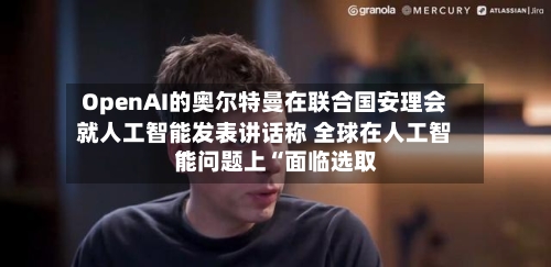 OpenAI的奥尔特曼在联合国安理会就人工智能发表讲话称 全球在人工智能问题上“面临选取”-第2张图片