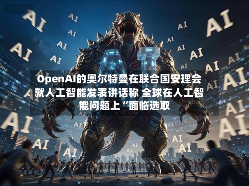 OpenAI的奥尔特曼在联合国安理会就人工智能发表讲话称 全球在人工智能问题上“面临选取”-第2张图片