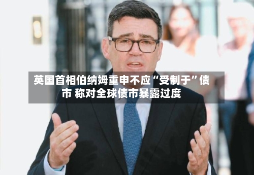 英国首相伯纳姆重申不应“受制于”债市 称对全球债市暴露过度-第2张图片