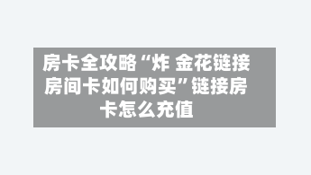 房卡全攻略“炸 金花链接房间卡如何购买”链接房卡怎么充值-第2张图片