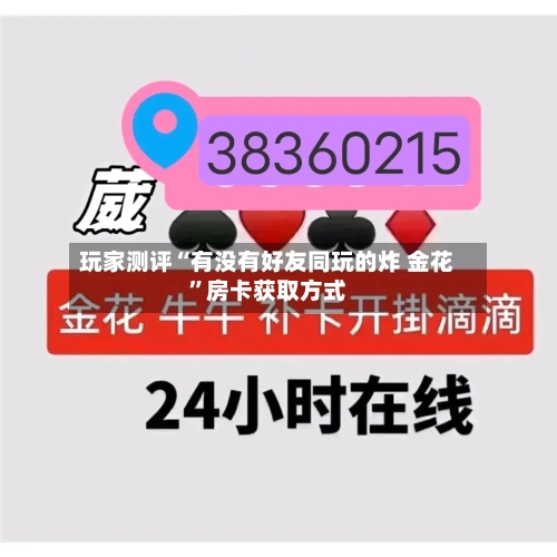 玩家测评“有没有好友同玩的炸 金花”房卡获取方式-第3张图片
