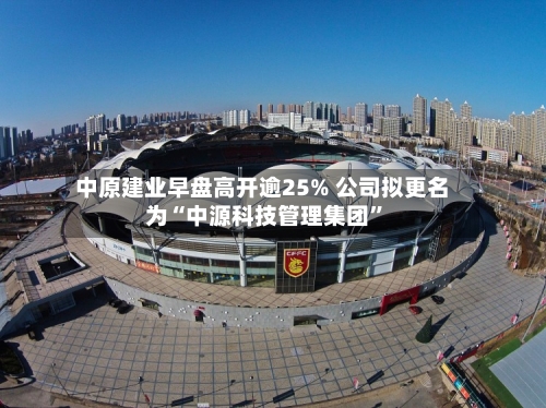 中原建业早盘高开逾25% 公司拟更名为“中源科技管理集团”-第1张图片