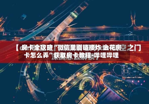 房卡全攻略“微信里面链接炸 金花房卡怎么弄	”获取房卡教程-哔哩哔哩-第3张图片