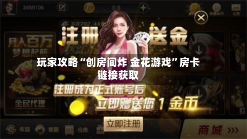 玩家攻略“创房间炸 金花游戏”房卡链接获取-第2张图片