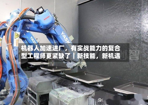 机器人加速进厂，有实战能力的复合型工程师更紧缺了｜新技能，新机遇-第2张图片