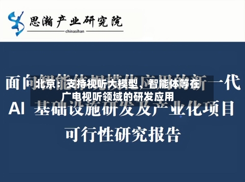 北京：支持视听大模型	、智能体等在广电视听领域的研发应用-第2张图片