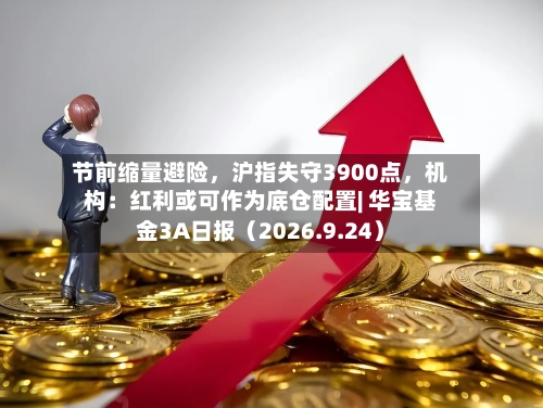 节前缩量避险，沪指失守3900点，机构：红利或可作为底仓配置| 华宝基金3A日报（2026.9.24）-第1张图片