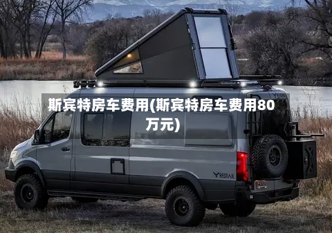 斯宾特房车费用(斯宾特房车费用80万元)