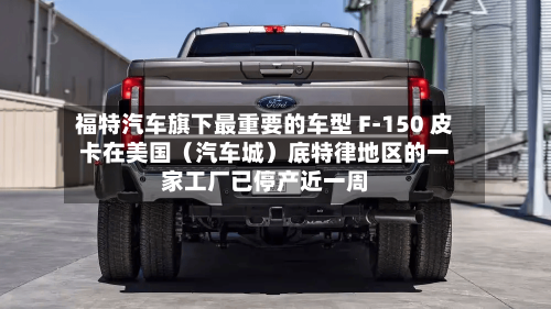 福特汽车旗下最重要的车型 F-150 皮卡在美国（汽车城）底特律地区的一家工厂已停产近一周-第2张图片