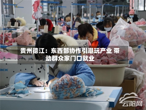 贵州德江：东西部协作引潮玩产业 带动群众家门口就业