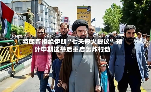 特朗普拒绝伊朗“七天停火提议” 预计中期选举后重启轰炸行动