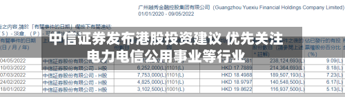 中信证券发布港股投资建议 优先关注电力电信公用事业等行业