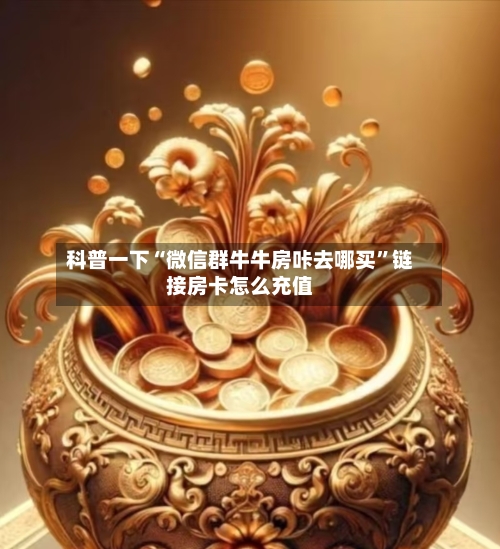 科普一下“微信群牛牛房咔去哪买	”链接房卡怎么充值-第2张图片