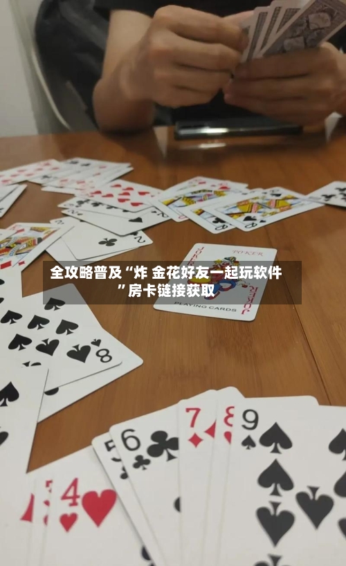 全攻略普及“炸 金花好友一起玩软件”房卡链接获取-第3张图片