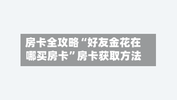 房卡全攻略“好友金花在哪买房卡”房卡获取方法-第3张图片