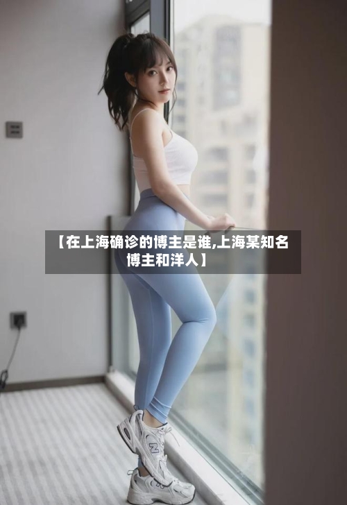 【在上海确诊的博主是谁,上海某知名博主和洋人】