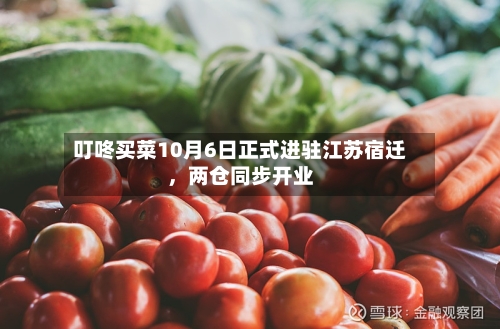 叮咚买菜10月6日正式进驻江苏宿迁，两仓同步开业