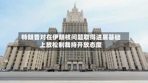 特朗普对在伊朗核问题取得进展基础上放松制裁持开放态度