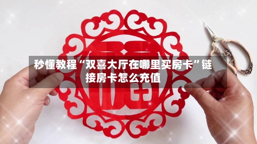 秒懂教程“双喜大厅在哪里买房卡”链接房卡怎么充值