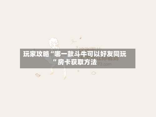 玩家攻略“哪一款斗牛可以好友同玩”房卡获取方法-第2张图片