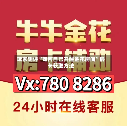 玩家测评“如何自己开建金花房间”房卡获取方法-第3张图片
