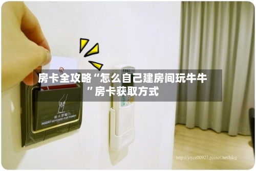 房卡全攻略“怎么自己建房间玩牛牛	”房卡获取方式-第2张图片