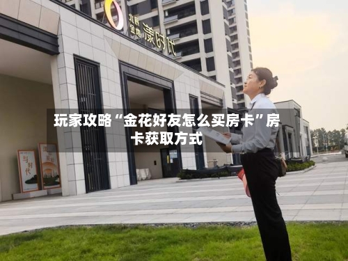 玩家攻略“金花好友怎么买房卡	”房卡获取方式-第3张图片