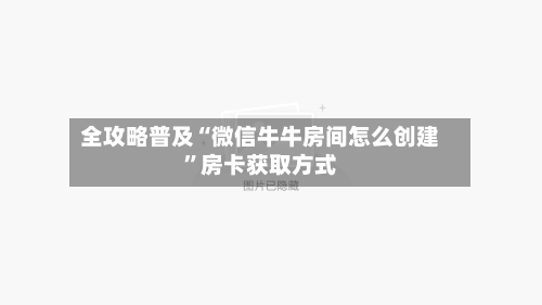 全攻略普及“微信牛牛房间怎么创建”房卡获取方式-第3张图片