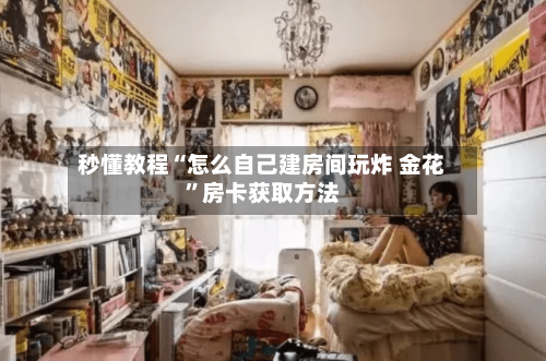 秒懂教程“怎么自己建房间玩炸 金花”房卡获取方法