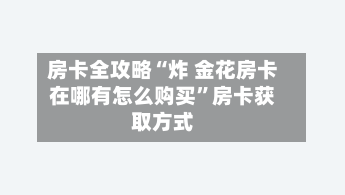 房卡全攻略“炸 金花房卡在哪有怎么购买”房卡获取方式