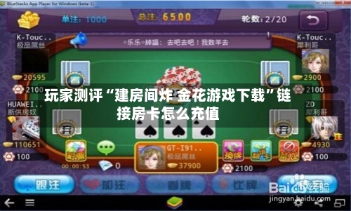 玩家测评“建房间炸 金花游戏下载”链接房卡怎么充值-第3张图片