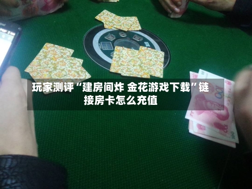 玩家测评“建房间炸 金花游戏下载”链接房卡怎么充值-第2张图片