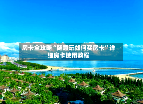 房卡全攻略“随意玩如何买房卡”详细房卡使用教程