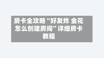 房卡全攻略“好友炸 金花怎么创建房间”详细房卡教程-第3张图片