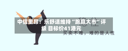 中信里昂：乐舒适维持“跑赢大市”评级 目标价41港元-第2张图片