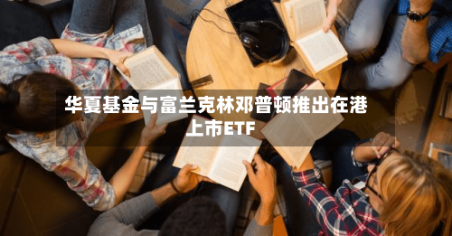 华夏基金与富兰克林邓普顿推出在港上市ETF-第2张图片