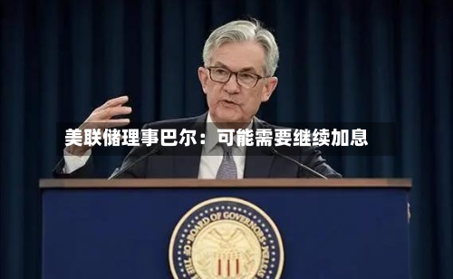 美联储理事巴尔：可能需要继续加息