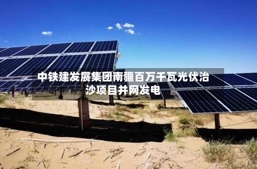 中铁建发展集团南疆百万千瓦光伏治沙项目并网发电