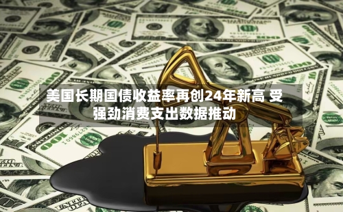 美国长期国债收益率再创24年新高 受强劲消费支出数据推动