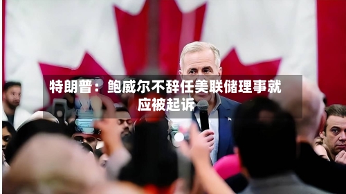 特朗普:鲍威尔不辞任美联储理事就应被起诉