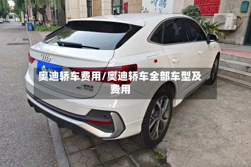 奥迪轿车费用/奥迪轿车全部车型及费用