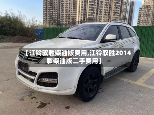 【江铃驭胜柴油版费用,江铃驭胜2014款柴油版二手费用】-第2张图片