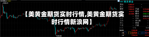 【美黄金期货实时行情,美黄金期货实时行情新浪网】