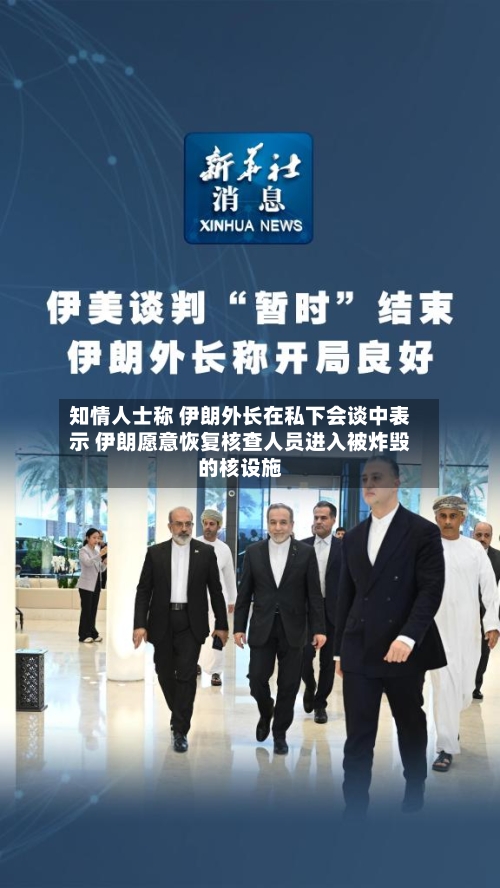 知情人士称 伊朗外长在私下会谈中表示 伊朗愿意恢复核查人员进入被炸毁的核设施