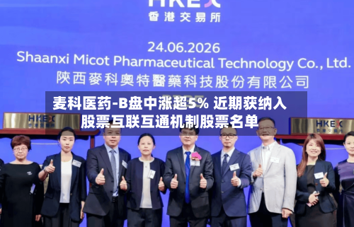 麦科医药-B盘中涨超5% 近期获纳入股票互联互通机制股票名单-第1张图片