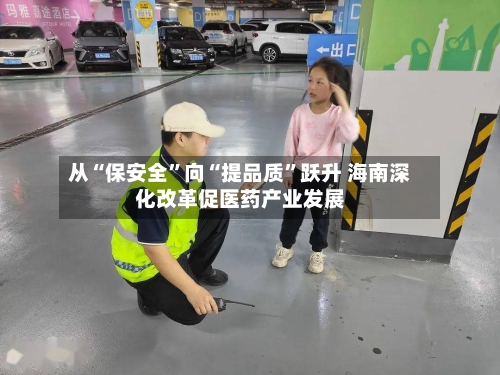从“保安全	”向“提品质”跃升 海南深化改革促医药产业发展-第2张图片