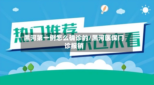 黑河第一例怎么确诊的/黑河医保门诊报销