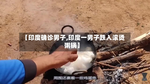 【印度确诊男子,印度一男子跌入滚烫粥锅】-第2张图片