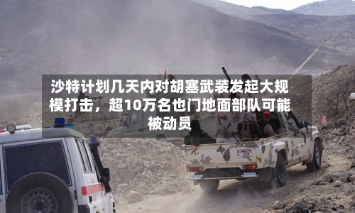 沙特计划几天内对胡塞武装发起大规模打击，超10万名也门地面部队可能被动员