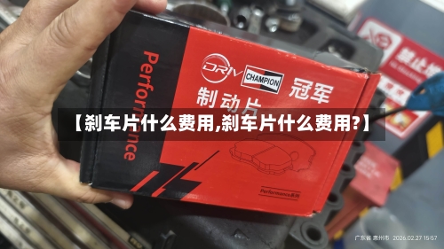 【刹车片什么费用,刹车片什么费用?】